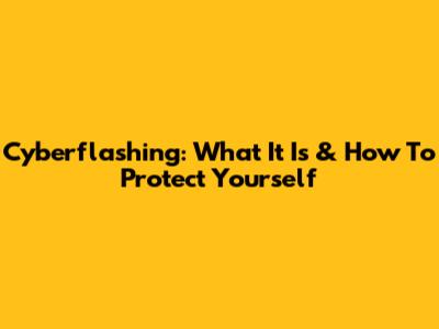 Cyberflashing: What It Is & How To Protect Yourself