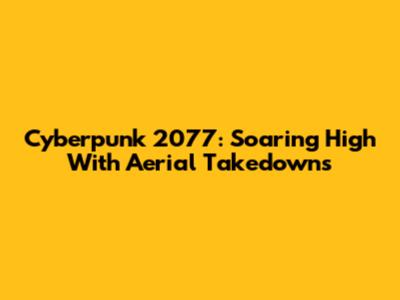 Cyberpunk 2077: Soaring High With Aerial Takedowns
