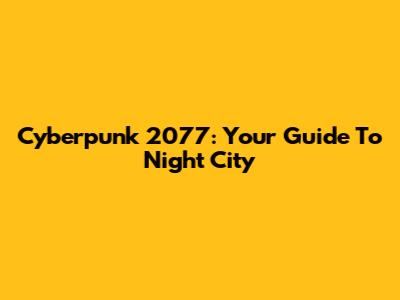 Cyberpunk 2077: Your Guide To Night City