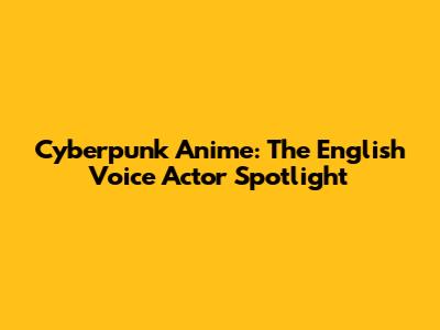 Cyberpunk Anime: The English Voice Actor Spotlight