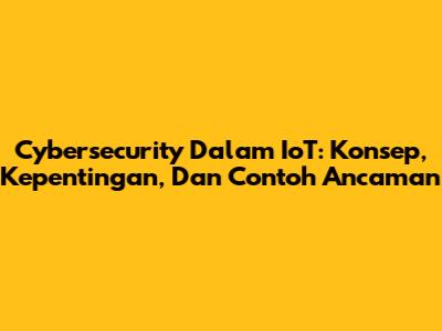 Cybersecurity Dalam IoT: Konsep, Kepentingan, Dan Contoh Ancaman