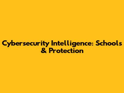 Cybersecurity Intelligence: Schools & Protection