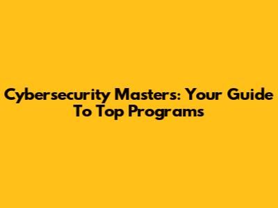 Cybersecurity Masters: Your Guide To Top Programs