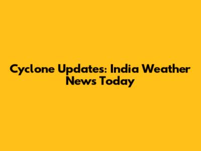 Cyclone Updates: India Weather News Today