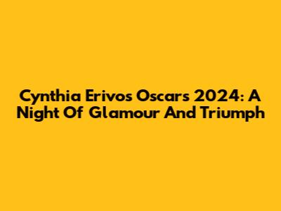 Cynthia Erivo's Oscars 2024: A Night Of Glamour And Triumph