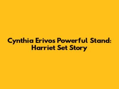 Cynthia Erivo's Powerful Stand: Harriet Set Story