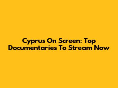 Cyprus On Screen: Top Documentaries To Stream Now