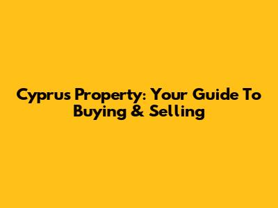 Cyprus Property: Your Guide To Buying & Selling