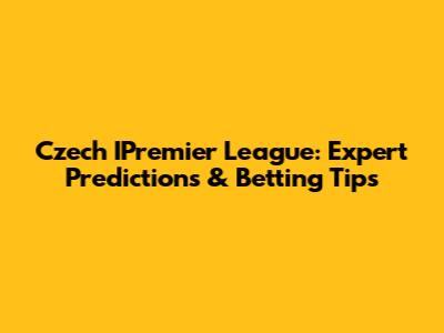 Czech IPremier League: Expert Predictions & Betting Tips