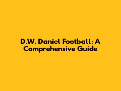 D.W. Daniel Football: A Comprehensive Guide