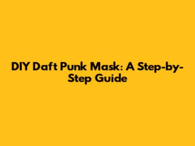 DIY Daft Punk Mask: A Step-by-Step Guide