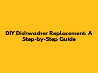 DIY Dishwasher Replacement: A Step-by-Step Guide