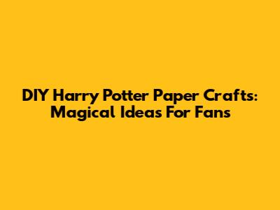DIY Harry Potter Paper Crafts: Magical Ideas For Fans