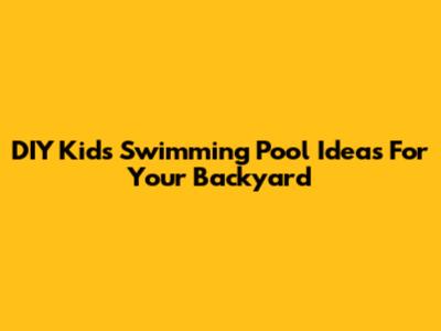 DIY Kids Swimming Pool Ideas For Your Backyard