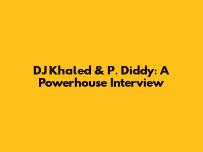DJ Khaled & P. Diddy: A Powerhouse Interview