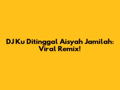 DJ Ku Ditinggal Aisyah Jamilah: Viral Remix!