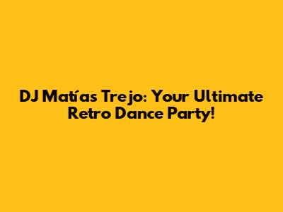 DJ Matías Trejo: Your Ultimate Retro Dance Party!