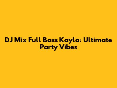 DJ Mix Full Bass Kayla: Ultimate Party Vibes