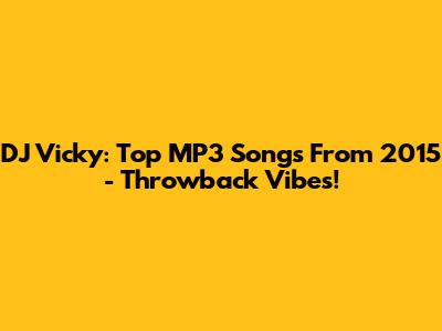 DJ Vicky: Top MP3 Songs From 2015 - Throwback Vibes!