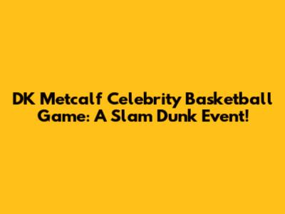 DK Metcalf Celebrity Basketball Game: A Slam Dunk Event!