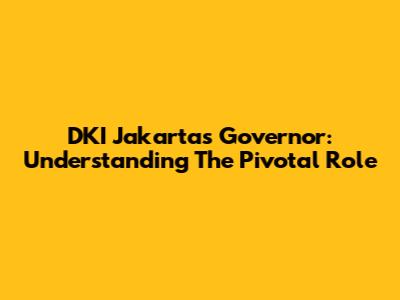 DKI Jakarta's Governor: Understanding The Pivotal Role