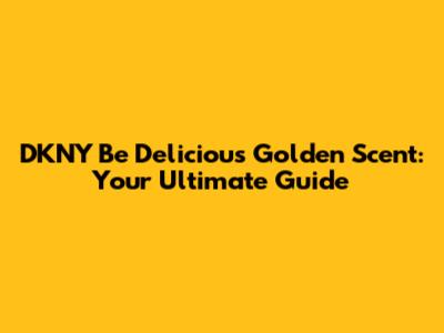 DKNY Be Delicious Golden Scent: Your Ultimate Guide