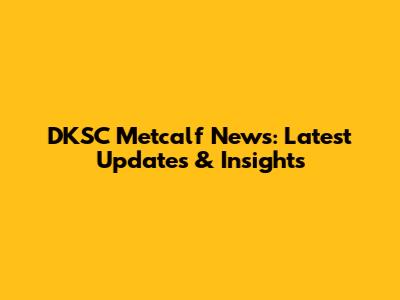 DKSC Metcalf News: Latest Updates & Insights