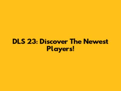DLS 23: Discover The Newest Players!
