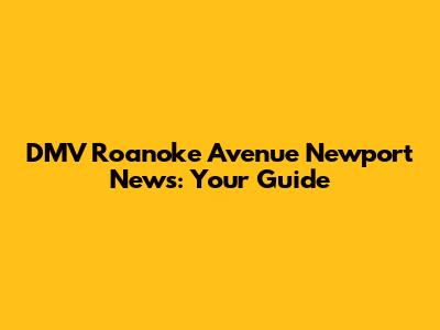 DMV Roanoke Avenue Newport News: Your Guide