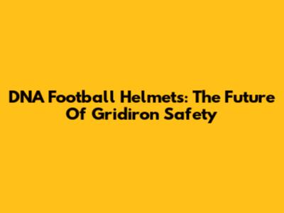 DNA Football Helmets: The Future Of Gridiron Safety