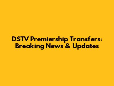 DSTV Premiership Transfers: Breaking News & Updates