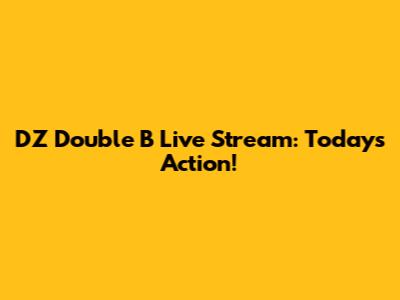 DZ Double B Live Stream: Today's Action!