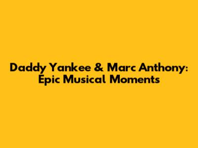 Daddy Yankee & Marc Anthony: Epic Musical Moments