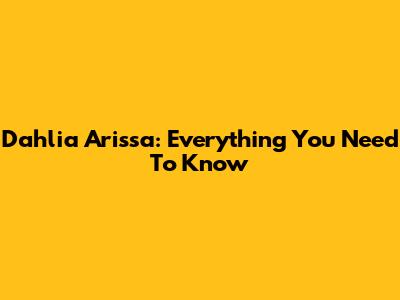 Dahlia Arissa: Everything You Need To Know