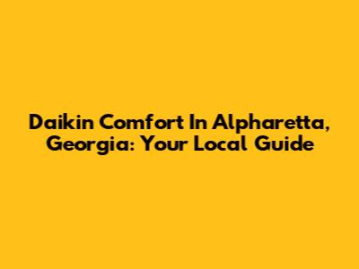 Daikin Comfort In Alpharetta, Georgia: Your Local Guide