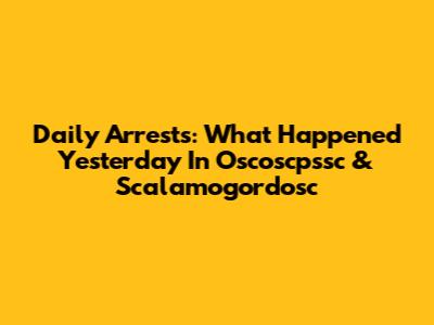 Daily Arrests: What Happened Yesterday In Oscoscpssc & Scalamogordosc