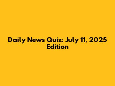 Daily News Quiz: July 11, 2025 Edition