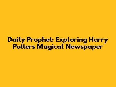 Daily Prophet: Exploring Harry Potter's Magical Newspaper