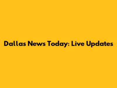 Dallas News Today: Live Updates