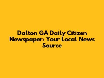 Dalton GA Daily Citizen Newspaper: Your Local News Source