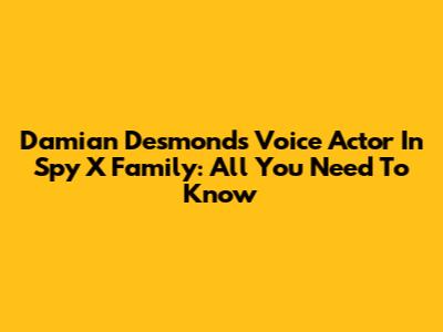 Damian Desmond's Voice Actor In Spy X Family: All You Need To Know