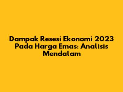 Dampak Resesi Ekonomi 2023 Pada Harga Emas: Analisis Mendalam