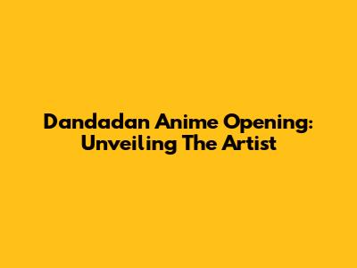 Dandadan Anime Opening: Unveiling The Artist