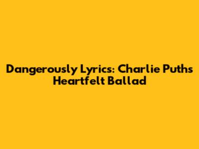 Dangerously Lyrics: Charlie Puth's Heartfelt Ballad