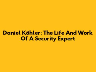 Daniel Köhler: The Life And Work Of A Security Expert