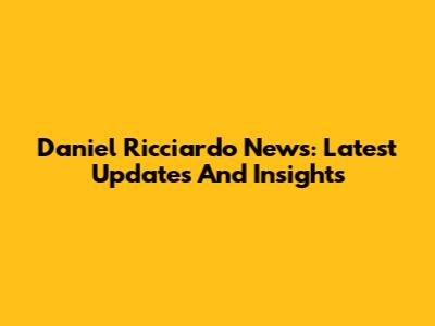 Daniel Ricciardo News: Latest Updates And Insights