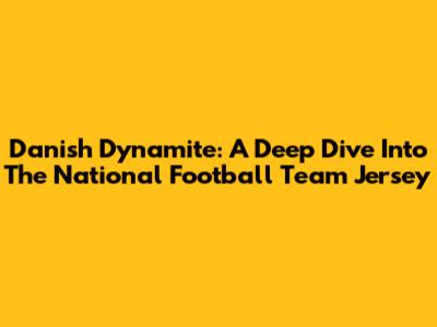 Danish Dynamite: A Deep Dive Into The National Football Team Jersey