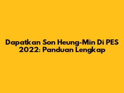 Dapatkan Son Heung-Min Di PES 2022: Panduan Lengkap