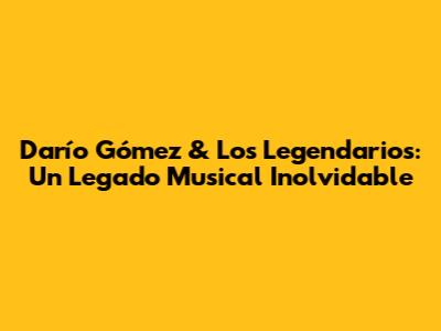 Darío Gómez & Los Legendarios: Un Legado Musical Inolvidable