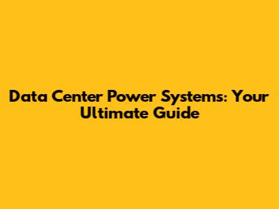 Data Center Power Systems: Your Ultimate Guide
